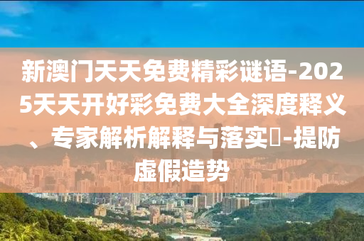 新澳门天天免费精彩谜语-2025天天开好彩免费大全深度释义、专家解析解释与落实​-提防虚假造势